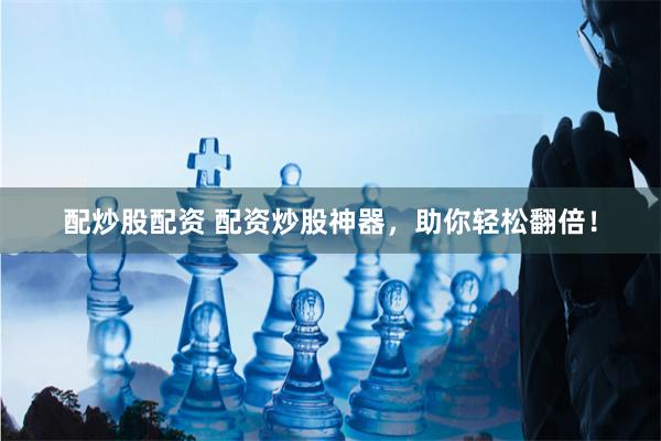 配炒股配资 配资炒股神器,助你轻松翻倍!