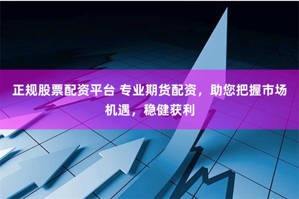 正规股票配资平台 专业期货配资,助您把握市场机遇,稳健获利