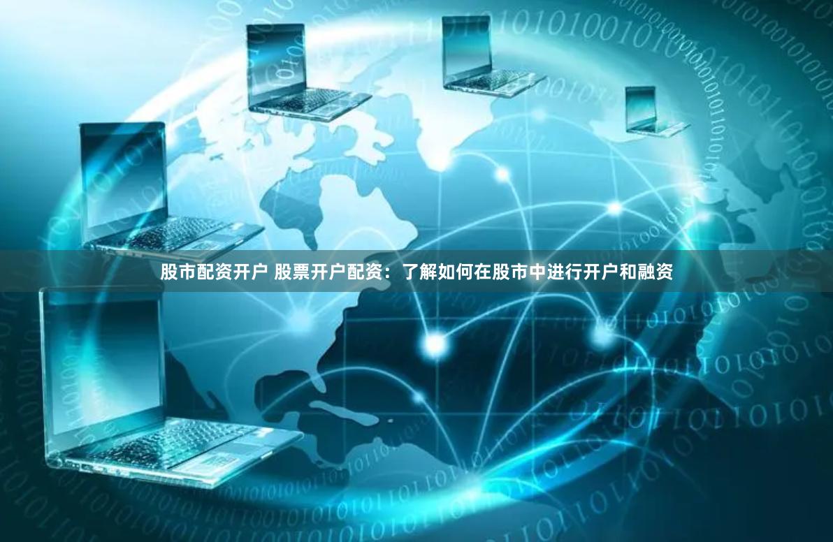 股市配资开户 股票开户配资:了解如何在股市中进行开户和融资