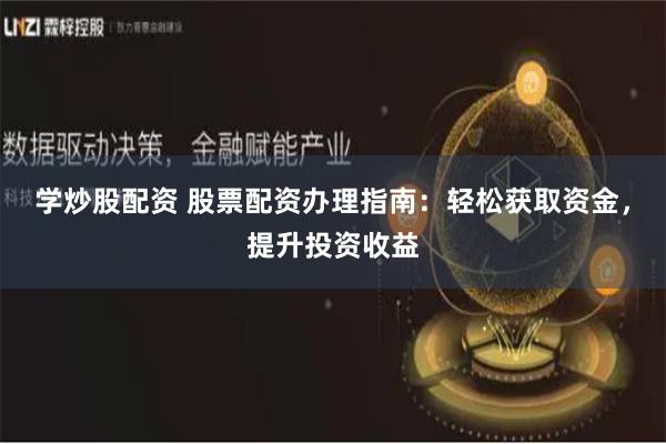 学炒股配资 股票配资办理指南:轻松获取资金,提升投资收益
