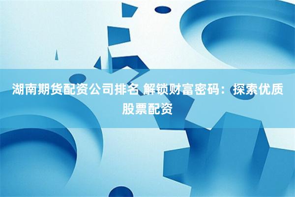 湖南期货配资公司排名 解锁财富密码:探索优质股票配资