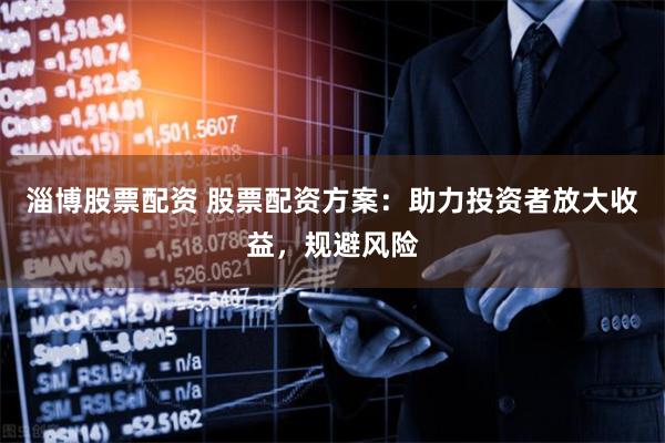 淄博股票配资 股票配资方案：助力投资者放大收益，规避风险
