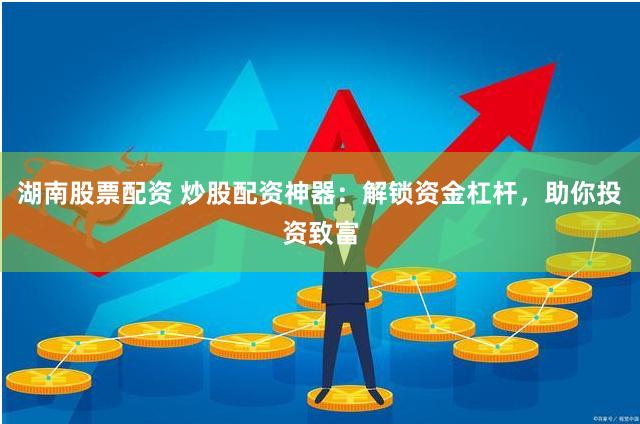 湖南股票配资 炒股配资神器：解锁资金杠杆，助你投资致富