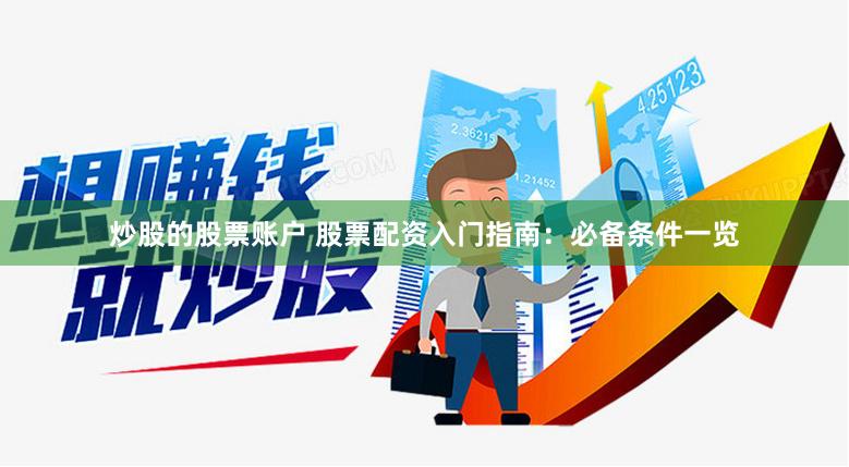 炒股的股票账户 股票配资入门指南:必备条件一览