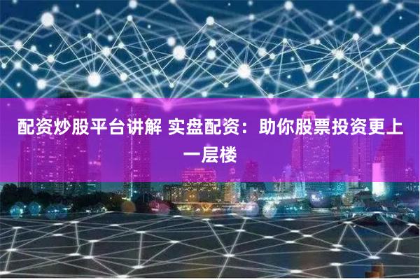 配资炒股平台讲解 实盘配资:助你股票投资更上一层楼